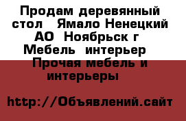 Продам деревянный стол - Ямало-Ненецкий АО, Ноябрьск г. Мебель, интерьер » Прочая мебель и интерьеры   